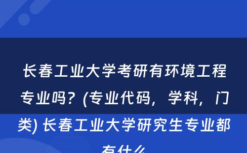 长春工业大学考研有环境工程专业吗？(专业代码，学科，门类) 长春工业大学研究生专业都有什么