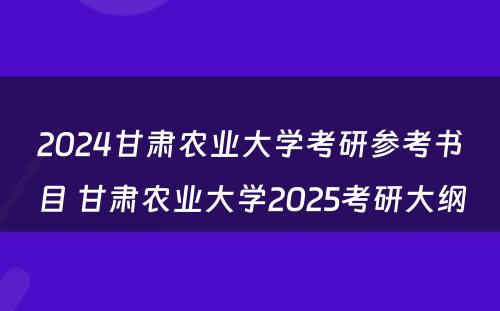 2024甘肃农业大学考研参考书目 甘肃农业大学2025考研大纲