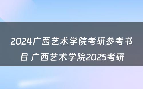 2024广西艺术学院考研参考书目 广西艺术学院2025考研