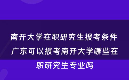 南开大学在职研究生报考条件 广东可以报考南开大学哪些在职研究生专业吗