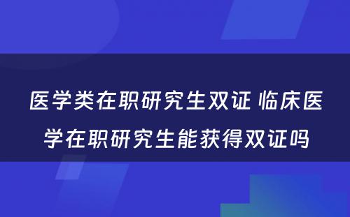 医学类在职研究生双证 临床医学在职研究生能获得双证吗