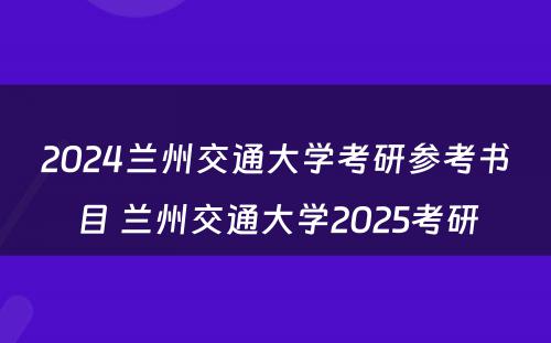 2024兰州交通大学考研参考书目 兰州交通大学2025考研