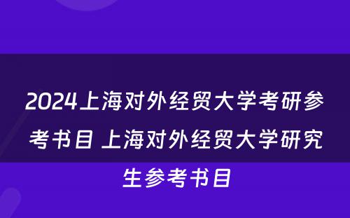 2024上海对外经贸大学考研参考书目 上海对外经贸大学研究生参考书目