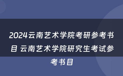 2024云南艺术学院考研参考书目 云南艺术学院研究生考试参考书目