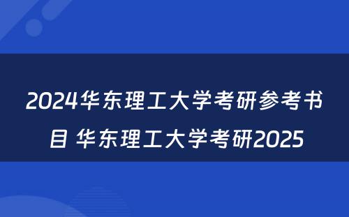 2024华东理工大学考研参考书目 华东理工大学考研2025