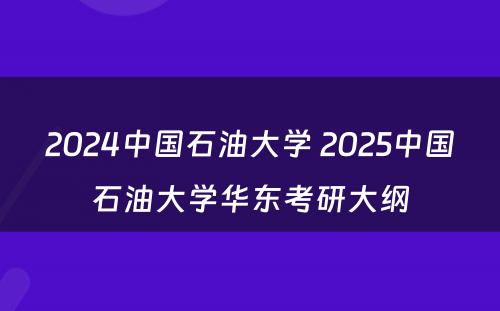 2024中国石油大学 2025中国石油大学华东考研大纲