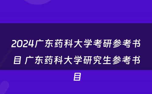 2024广东药科大学考研参考书目 广东药科大学研究生参考书目