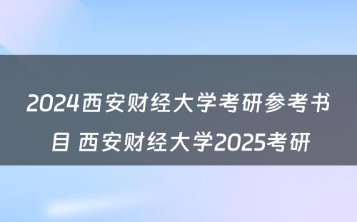 2024西安财经大学考研参考书目 西安财经大学2025考研