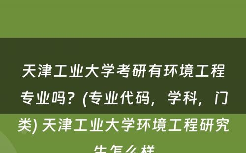 天津工业大学考研有环境工程专业吗？(专业代码，学科，门类) 天津工业大学环境工程研究生怎么样