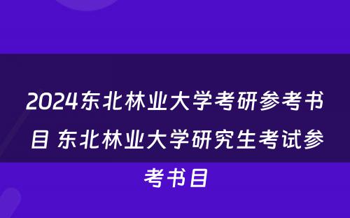 2024东北林业大学考研参考书目 东北林业大学研究生考试参考书目