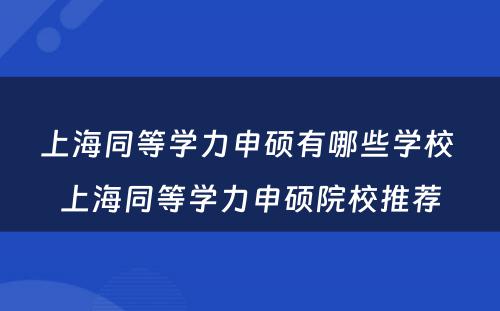 上海同等学力申硕有哪些学校 上海同等学力申硕院校推荐