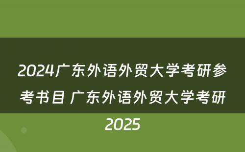 2024广东外语外贸大学考研参考书目 广东外语外贸大学考研2025
