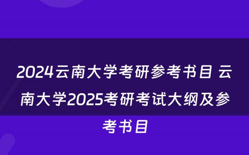 2024云南大学考研参考书目 云南大学2025考研考试大纲及参考书目