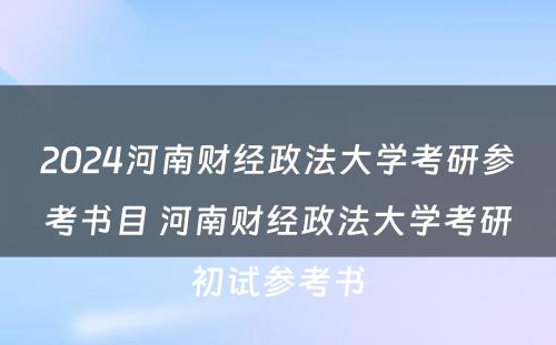 2024河南财经政法大学考研参考书目 河南财经政法大学考研初试参考书