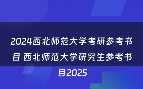 2024西北师范大学考研参考书目 西北师范大学研究生参考书目2025