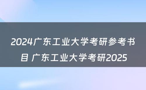 2024广东工业大学考研参考书目 广东工业大学考研2025