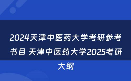 2024天津中医药大学考研参考书目 天津中医药大学2025考研大纲
