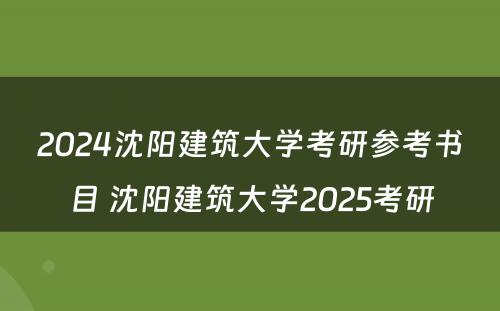 2024沈阳建筑大学考研参考书目 沈阳建筑大学2025考研