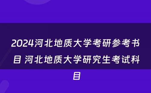 2024河北地质大学考研参考书目 河北地质大学研究生考试科目