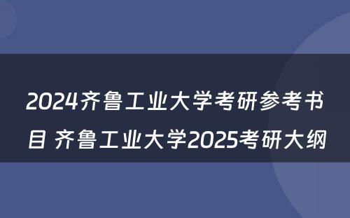 2024齐鲁工业大学考研参考书目 齐鲁工业大学2025考研大纲