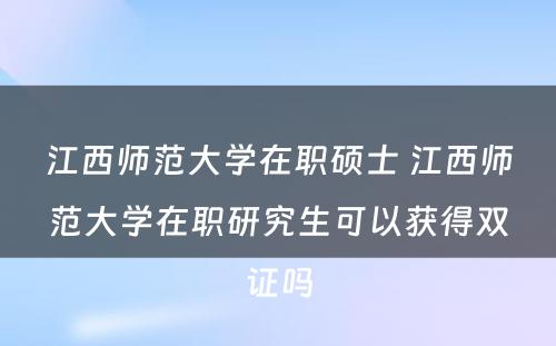 江西师范大学在职硕士 江西师范大学在职研究生可以获得双证吗