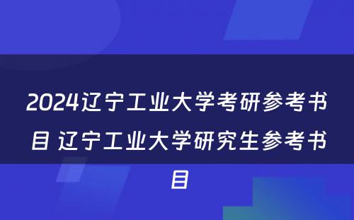 2024辽宁工业大学考研参考书目 辽宁工业大学研究生参考书目