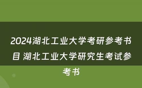 2024湖北工业大学考研参考书目 湖北工业大学研究生考试参考书