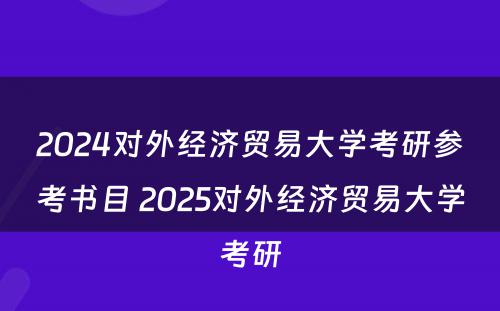 2024对外经济贸易大学考研参考书目 2025对外经济贸易大学考研