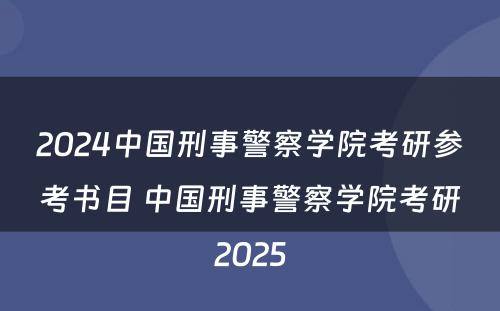 2024中国刑事警察学院考研参考书目 中国刑事警察学院考研2025