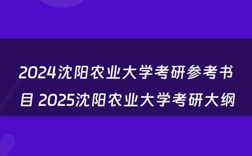 2024沈阳农业大学考研参考书目 2025沈阳农业大学考研大纲