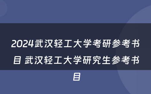 2024武汉轻工大学考研参考书目 武汉轻工大学研究生参考书目