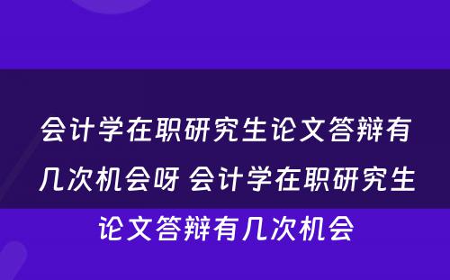 会计学在职研究生论文答辩有几次机会呀 会计学在职研究生论文答辩有几次机会