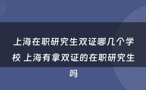 上海在职研究生双证哪几个学校 上海有拿双证的在职研究生吗