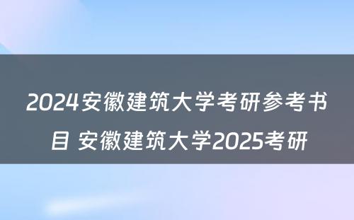 2024安徽建筑大学考研参考书目 安徽建筑大学2025考研