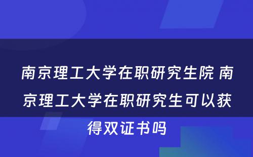 南京理工大学在职研究生院 南京理工大学在职研究生可以获得双证书吗