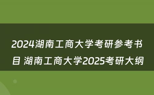 2024湖南工商大学考研参考书目 湖南工商大学2025考研大纲
