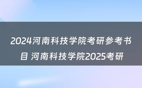 2024河南科技学院考研参考书目 河南科技学院2025考研