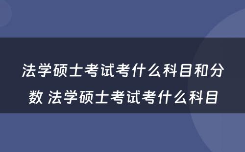 法学硕士考试考什么科目和分数 法学硕士考试考什么科目