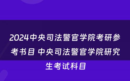 2024中央司法警官学院考研参考书目 中央司法警官学院研究生考试科目