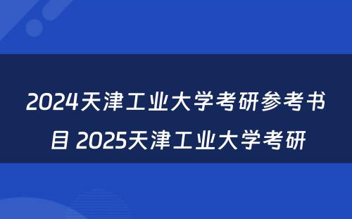 2024天津工业大学考研参考书目 2025天津工业大学考研