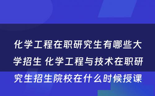 化学工程在职研究生有哪些大学招生 化学工程与技术在职研究生招生院校在什么时候授课