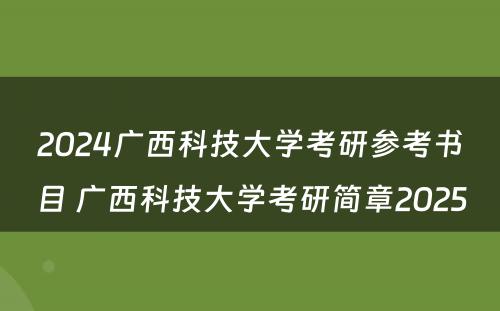 2024广西科技大学考研参考书目 广西科技大学考研简章2025