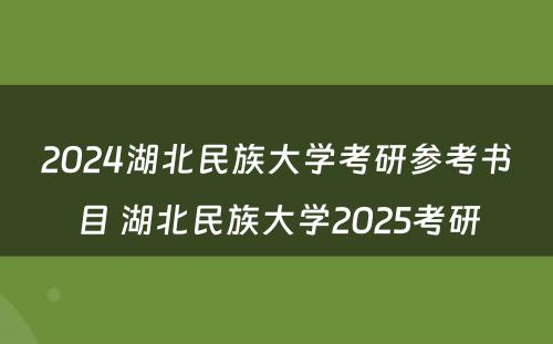 2024湖北民族大学考研参考书目 湖北民族大学2025考研