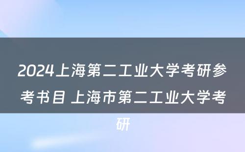 2024上海第二工业大学考研参考书目 上海市第二工业大学考研