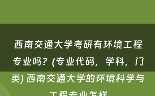 西南交通大学考研有环境工程专业吗？(专业代码，学科，门类) 西南交通大学的环境科学与工程专业怎样