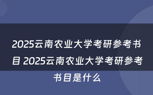 2025云南农业大学考研参考书目 2025云南农业大学考研参考书目是什么