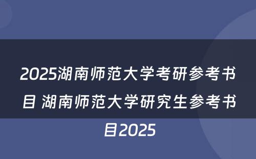 2025湖南师范大学考研参考书目 湖南师范大学研究生参考书目2025