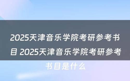 2025天津音乐学院考研参考书目 2025天津音乐学院考研参考书目是什么