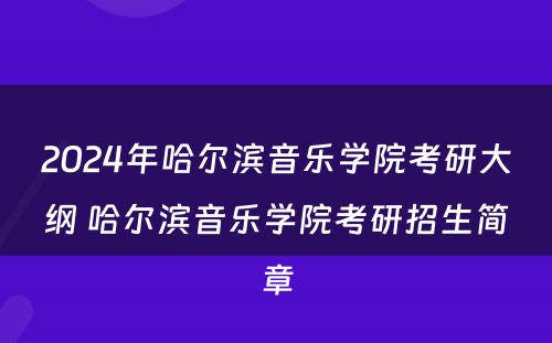 2024年哈尔滨音乐学院考研大纲 哈尔滨音乐学院考研招生简章