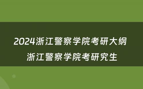2024浙江警察学院考研大纲 浙江警察学院考研究生